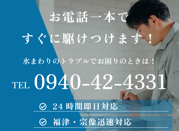 お電話一本ですぐに駆けつけます!水まわりのトラブルでお困りのときは! TEL:0940-42-4331 24時間即日対応 福津・宗像迅速対応